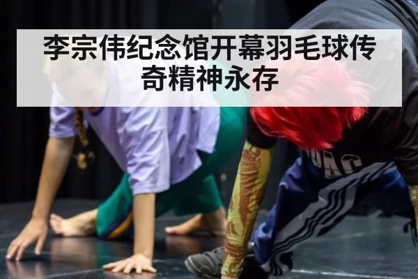 李宗伟纪念馆开幕羽毛球传奇精神永存
