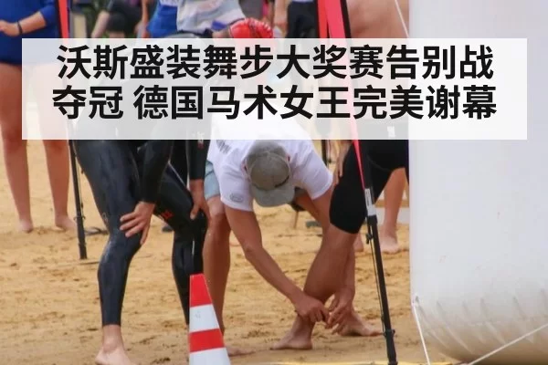 沃斯盛装舞步大奖赛告别战夺冠 德国马术女王完美谢幕