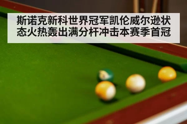 斯诺克新科世界冠军凯伦威尔逊状态火热轰出满分杆冲击本赛季首冠